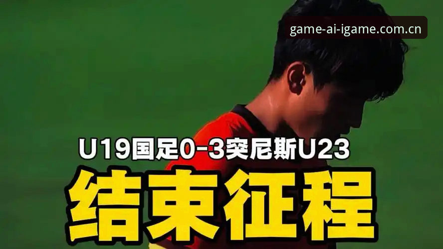 U19国足0-3完败突尼斯，爱游戏平台见证的一堂真实成长课